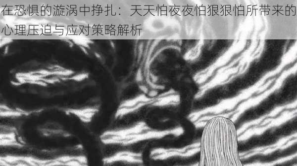 在恐惧的漩涡中挣扎：天天怕夜夜怕狠狠怕所带来的心理压迫与应对策略解析