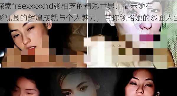 探索freexxxxxhd张柏芝的精彩世界，揭示她在影视圈的辉煌成就与个人魅力，带你领略她的多面人生