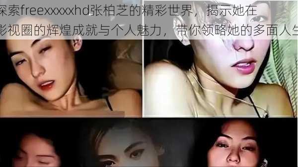 探索freexxxxxhd张柏芝的精彩世界，揭示她在影视圈的辉煌成就与个人魅力，带你领略她的多面人生