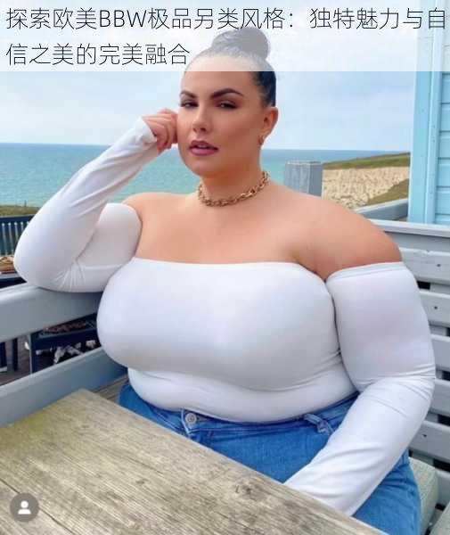 探索欧美BBW极品另类风格：独特魅力与自信之美的完美融合