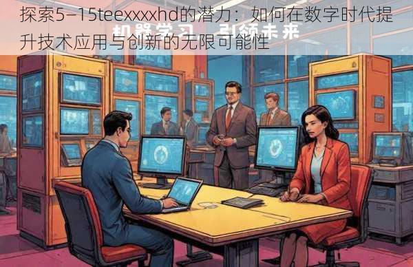 探索5—15teexxxxhd的潜力：如何在数字时代提升技术应用与创新的无限可能性