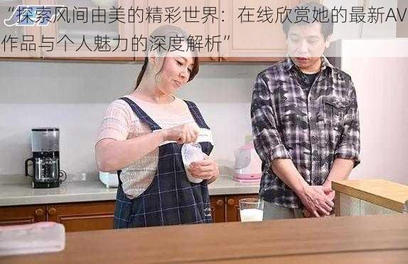 “探索风间由美的精彩世界：在线欣赏她的最新AV作品与个人魅力的深度解析”