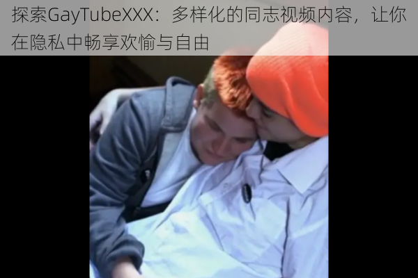 探索GayTubeXXX：多样化的同志视频内容，让你在隐私中畅享欢愉与自由