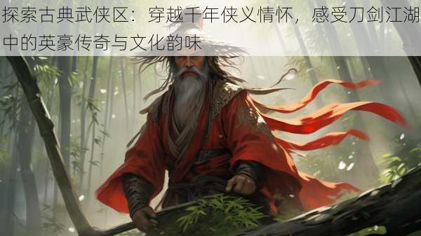 探索古典武侠区：穿越千年侠义情怀，感受刀剑江湖中的英豪传奇与文化韵味