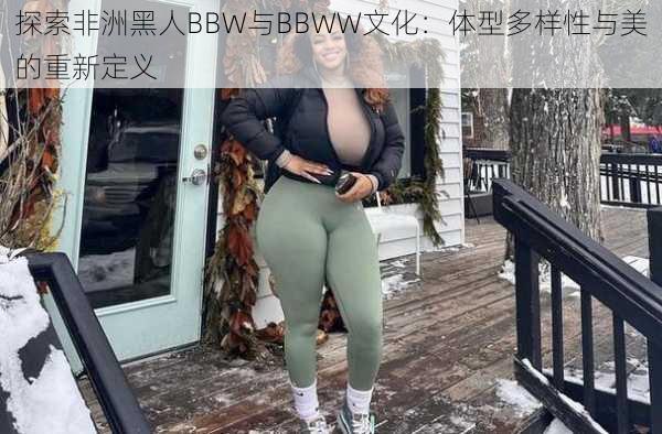 探索非洲黑人BBW与BBWW文化：体型多样性与美的重新定义