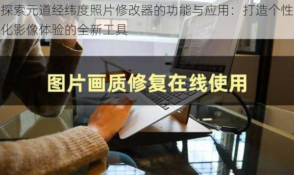 探索元道经纬度照片修改器的功能与应用：打造个性化影像体验的全新工具