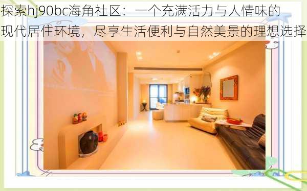 探索hj90bc海角社区：一个充满活力与人情味的现代居住环境，尽享生活便利与自然美景的理想选择