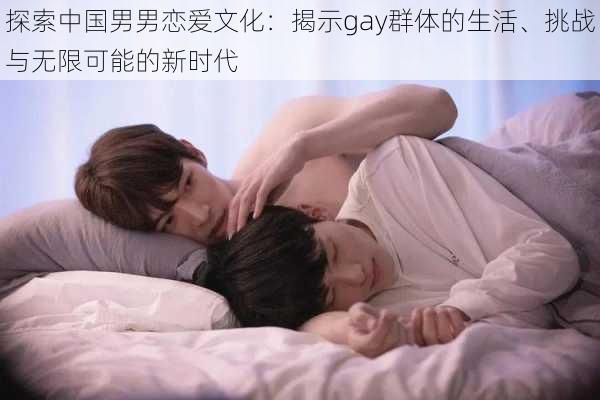 探索中国男男恋爱文化：揭示gay群体的生活、挑战与无限可能的新时代