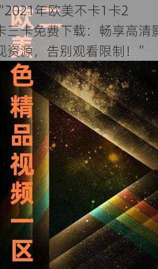 “2021年欧美不卡1卡2卡三卡免费下载：畅享高清影视资源，告别观看限制！”