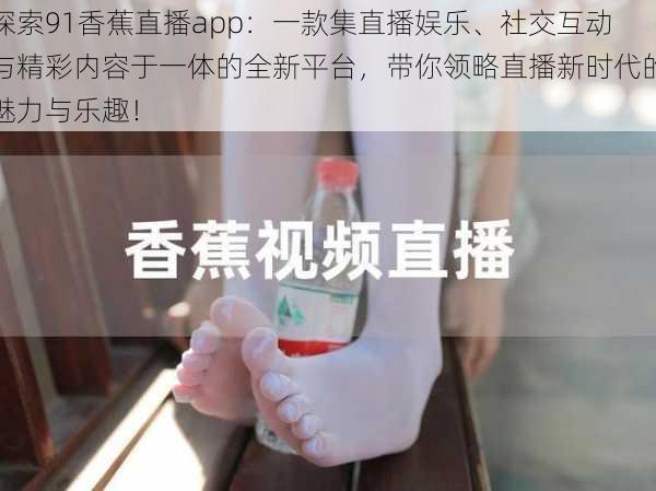 探索91香蕉直播app：一款集直播娱乐、社交互动与精彩内容于一体的全新平台，带你领略直播新时代的魅力与乐趣！