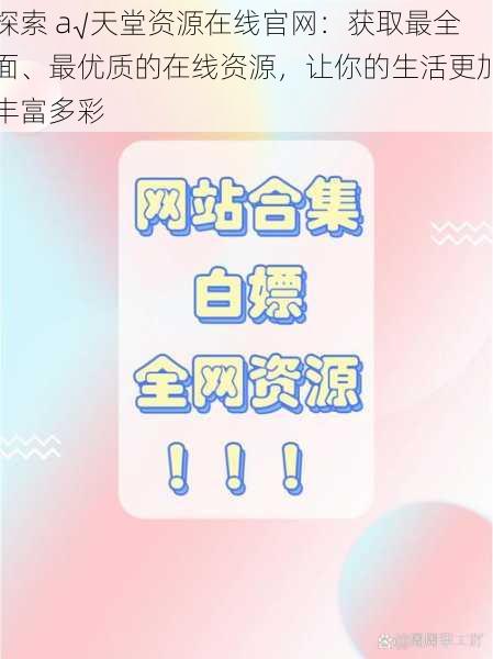 探索 а√天堂资源在线官网：获取最全面、最优质的在线资源，让你的生活更加丰富多彩