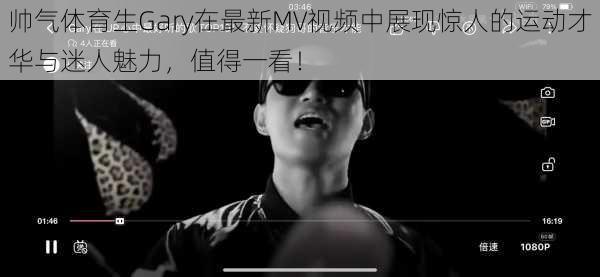 帅气体育生Gary在最新MV视频中展现惊人的运动才华与迷人魅力，值得一看！