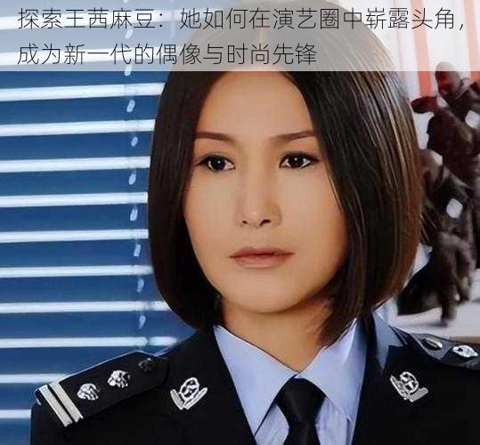 探索王茜麻豆：她如何在演艺圈中崭露头角，成为新一代的偶像与时尚先锋