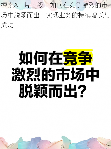 探索A一片一级：如何在竞争激烈的市场中脱颖而出，实现业务的持续增长与成功