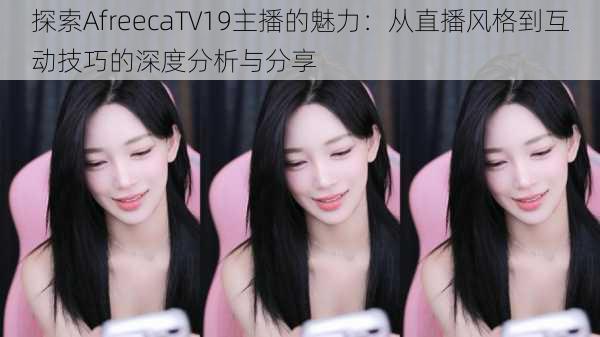 探索AfreecaTV19主播的魅力：从直播风格到互动技巧的深度分析与分享