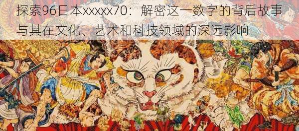 探索96日本xxxxx70：解密这一数字的背后故事与其在文化、艺术和科技领域的深远影响