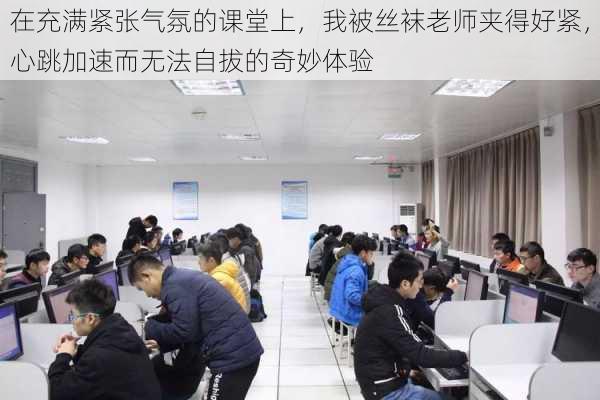 在充满紧张气氛的课堂上，我被丝袜老师夹得好紧，心跳加速而无法自拔的奇妙体验