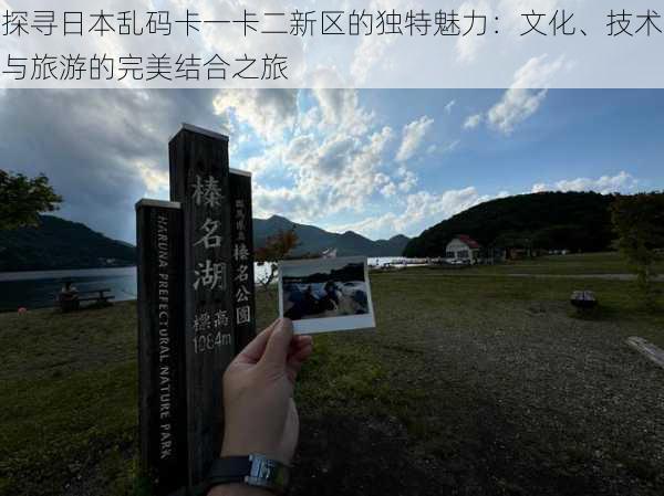 探寻日本乱码卡一卡二新区的独特魅力：文化、技术与旅游的完美结合之旅