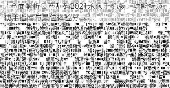 “全面解析日产乱码2021永久手机版：功能特点、使用指南与最佳体验分享”