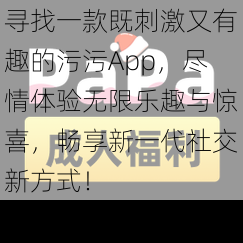 寻找一款既刺激又有趣的污污App，尽情体验无限乐趣与惊喜，畅享新一代社交新方式！