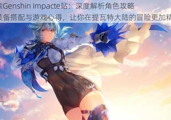 探索Genshin Impacte站：深度解析角色攻略、装备搭配与游戏心得，让你在提瓦特大陆的冒险更加精彩！