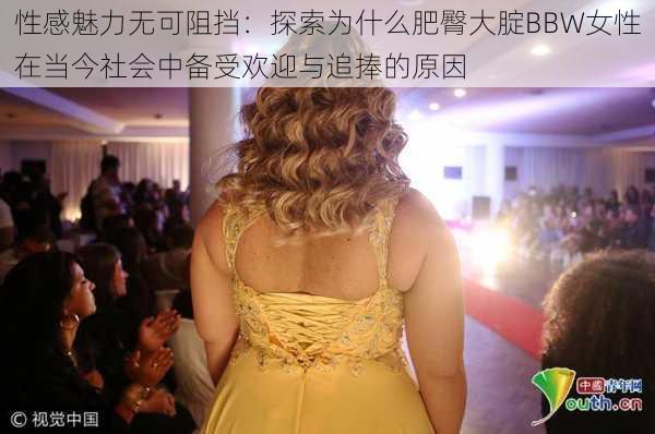 性感魅力无可阻挡：探索为什么肥臀大腚BBW女性在当今社会中备受欢迎与追捧的原因