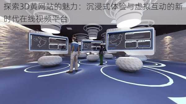 探索3D黄网站的魅力：沉浸式体验与虚拟互动的新时代在线视频平台