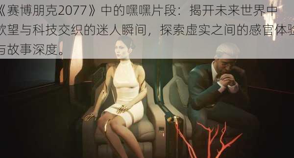 《赛博朋克2077》中的嘿嘿片段：揭开未来世界中欲望与科技交织的迷人瞬间，探索虚实之间的感官体验与故事深度。