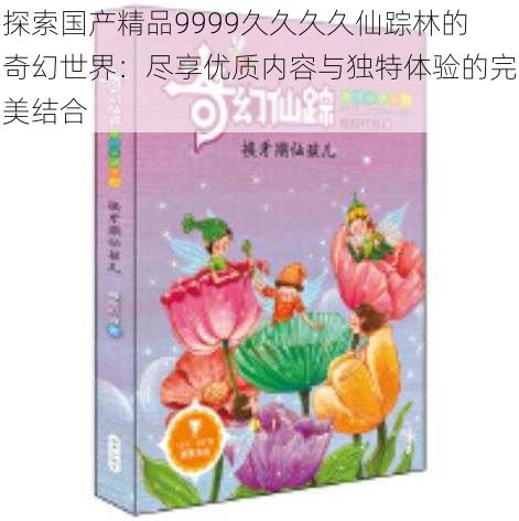 探索国产精品9999久久久久仙踪林的奇幻世界：尽享优质内容与独特体验的完美结合