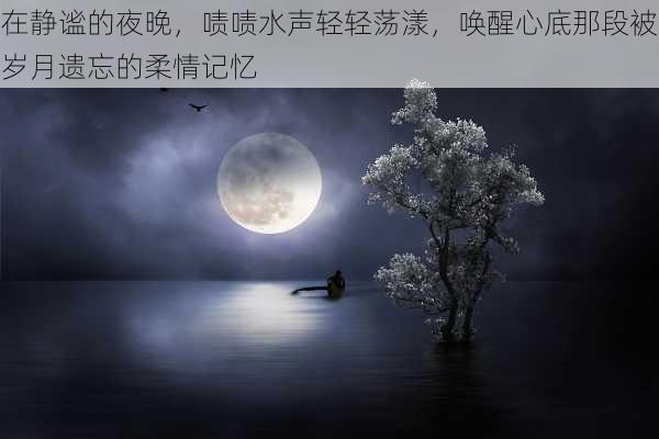 在静谧的夜晚，啧啧水声轻轻荡漾，唤醒心底那段被岁月遗忘的柔情记忆