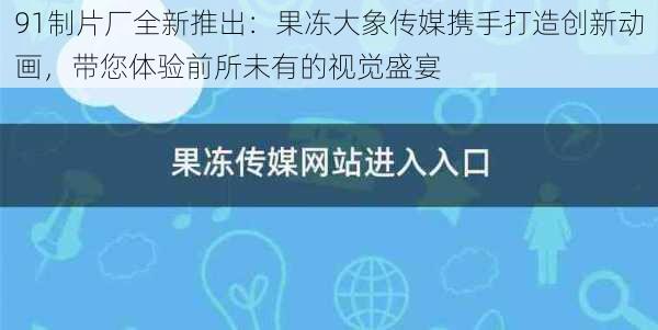 91制片厂全新推出：果冻大象传媒携手打造创新动画，带您体验前所未有的视觉盛宴