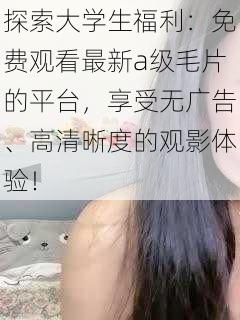 探索大学生福利：免费观看最新a级毛片的平台，享受无广告、高清晰度的观影体验！