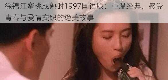 徐锦江蜜桃成熟时1997国语版：重温经典，感受青春与爱情交织的绝美故事