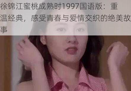 徐锦江蜜桃成熟时1997国语版：重温经典，感受青春与爱情交织的绝美故事