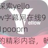 探索yellow字幕网在线91pooprn的精彩内容，畅享丰富的影视资源与多样化的观看体验，让你的娱乐生活更加充实!