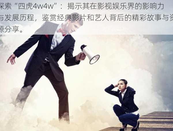 探索“四虎4w4w”：揭示其在影视娱乐界的影响力与发展历程，鉴赏经典影片和艺人背后的精彩故事与资源分享。