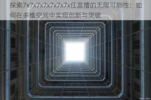 探索7x7x7x7x7x7x7x任意槽的无限可能性：如何在多维空间中实现创新与突破