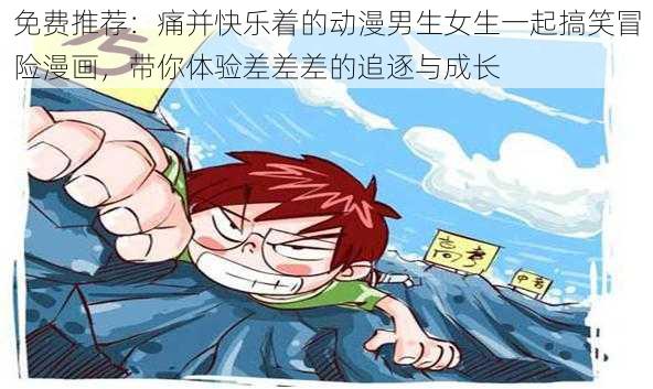 免费推荐：痛并快乐着的动漫男生女生一起搞笑冒险漫画，带你体验差差差的追逐与成长