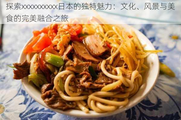 探索xxxxxxxxxx日本的独特魅力：文化、风景与美食的完美融合之旅