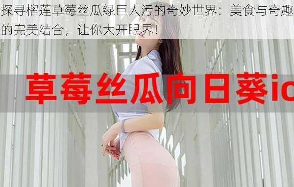 探寻榴莲草莓丝瓜绿巨人污的奇妙世界：美食与奇趣的完美结合，让你大开眼界！