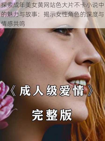 探索成年美女黄网站色大片不卡小说中的魅力与故事：揭示女性角色的深度与情感共鸣