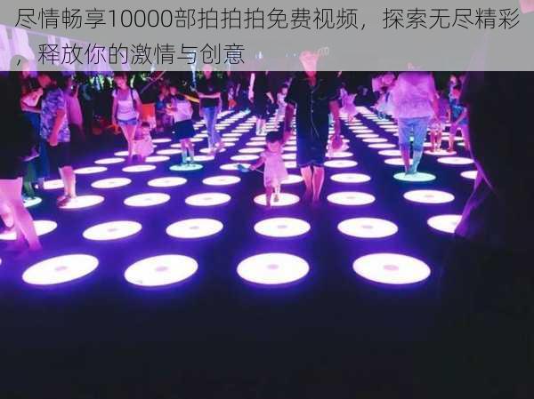 尽情畅享10000部拍拍拍免费视频，探索无尽精彩，释放你的激情与创意