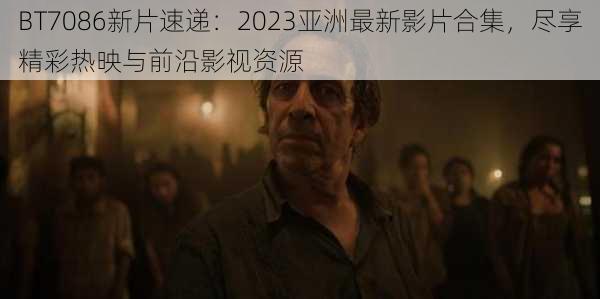 BT7086新片速递：2023亚洲最新影片合集，尽享精彩热映与前沿影视资源