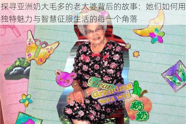 探寻亚洲奶大毛多的老太婆背后的故事：她们如何用独特魅力与智慧征服生活的每一个角落