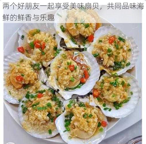 两个好朋友一起享受美味扇贝，共同品味海鲜的鲜香与乐趣