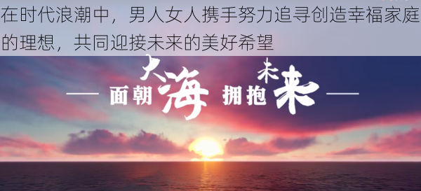 在时代浪潮中，男人女人携手努力追寻创造幸福家庭的理想，共同迎接未来的美好希望