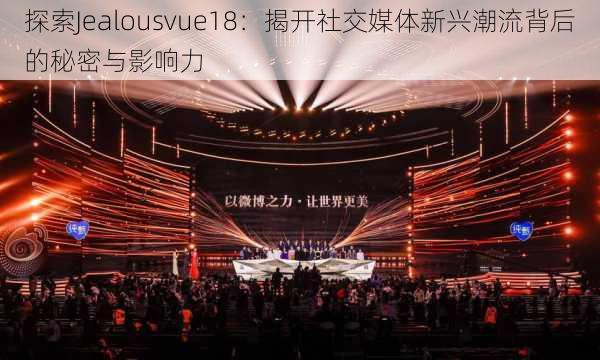 探索Jealousvue18：揭开社交媒体新兴潮流背后的秘密与影响力