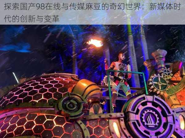 探索国产98在线与传媒麻豆的奇幻世界：新媒体时代的创新与变革