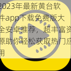 2023年最新黄台软件app下载免费版大全安卓推荐，超丰富资源助你轻松获取热门应用