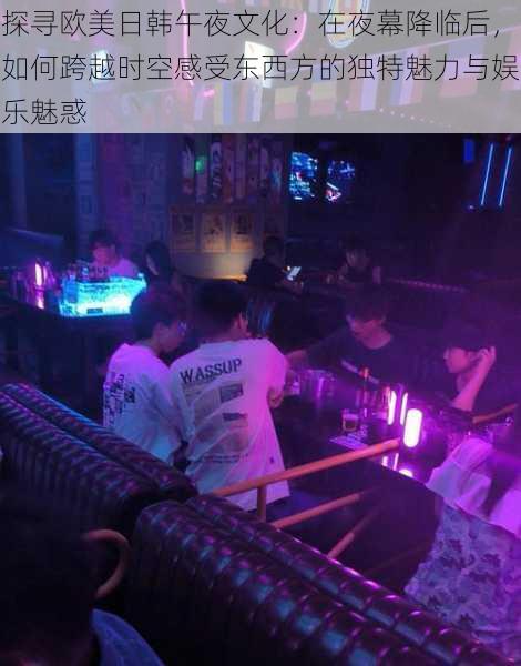 探寻欧美日韩午夜文化：在夜幕降临后，如何跨越时空感受东西方的独特魅力与娱乐魅惑